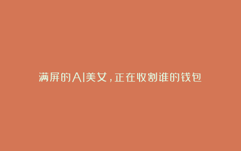 满屏的AI美女,正在收割谁的钱包?