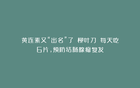 黄连素又“出名”了!《柳叶刀》:每天吃6片,预防结肠腺瘤复发