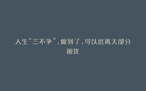 人生“三不争”,做到了,可以远离大部分困扰!