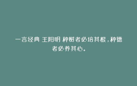 一言经典〡王阳明:种树者必培其根,种德者必养其心。