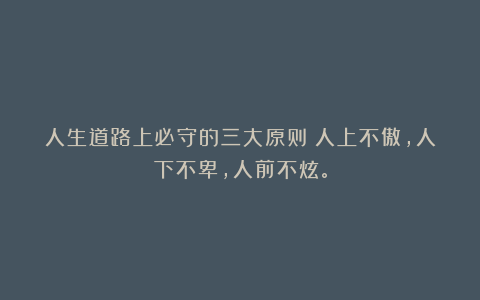 人生道路上必守的三大原则:人上不傲,人下不卑,人前不炫。