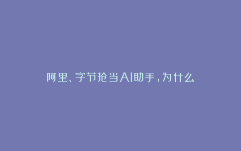 阿里、字节抢当AI助手,为什么?
