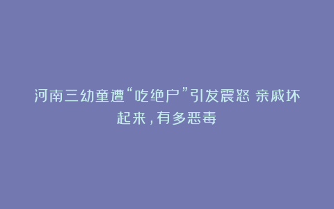 河南三幼童遭“吃绝户”引发震怒:亲戚坏起来,有多恶毒?