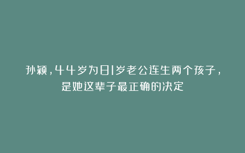 孙颖，44岁为81岁老公连生两个孩子，是她这辈子最正确的决定