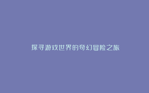 《探寻游戏世界的奇幻冒险之旅》