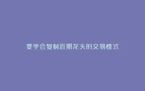 要学会复制近期龙头的交易模式