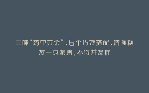 三味“药中黄金”,6个巧妙搭配,清除糖友一身淤堵,不得并发症