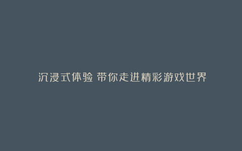 《沉浸式体验:带你走进精彩游戏世界》