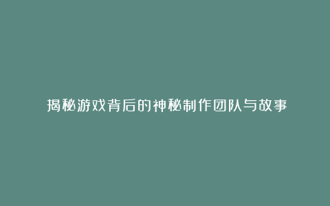 《揭秘游戏背后的神秘制作团队与故事》