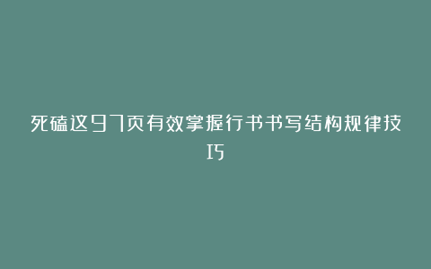 死磕这97页有效掌握行书书写结构规律技巧
