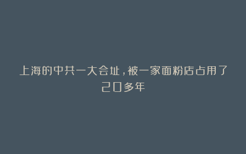 上海的中共一大会址，被一家面粉店占用了20多年