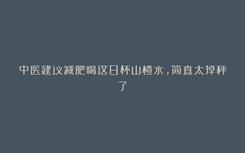 中医建议减肥喝这8杯山楂水,简直太掉秤了!