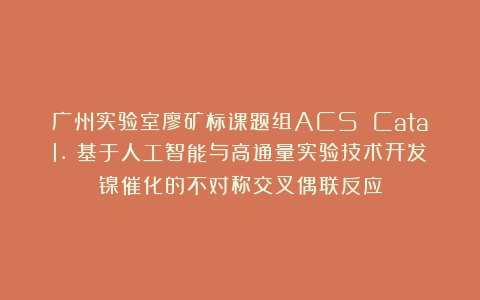 广州实验室廖矿标课题组ACS Catal.:基于人工智能与高通量实验技术开发镍催化的不对称交叉偶联反应
