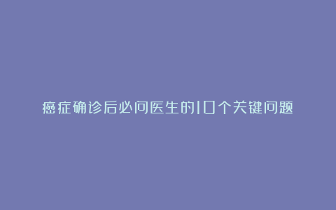 癌症确诊后必问医生的10个关键问题!