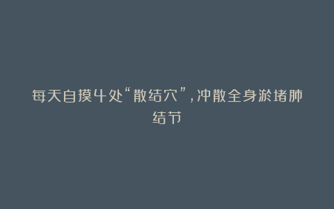 每天自摸4处“散结穴”,冲散全身淤堵肺结节!