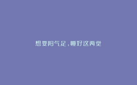 想要阳气足,睡好这两觉!