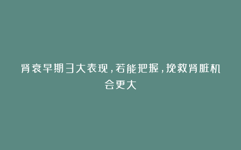 肾衰早期3大表现,若能把握,挽救肾脏机会更大!