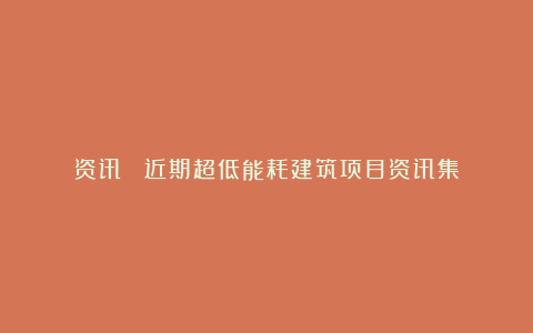 资讯 ▎近期超低能耗建筑项目资讯集