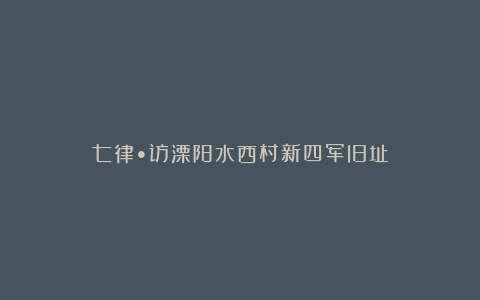 七律•访溧阳水西村新四军旧址