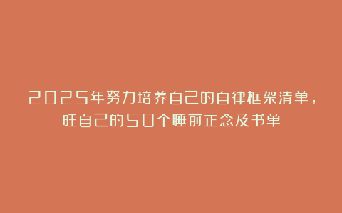 2025年努力培养自己的自律框架清单，旺自己的50个睡前正念及书单