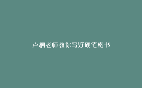 卢桐老师教你写好硬笔楷书