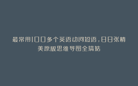 最常用100多个英语动词短语,88张精美原版思维导图全搞掂!