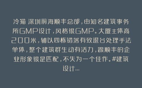 冷猫：深圳前海顺丰总部，由知名建筑事务所GMP设计，风格很GMP。大厦主体高200米，辅以四栋错落有致退台处理手法单体，整个建筑群生动有活力，跟顺丰的企业形象很是匹配，不失为一个佳作。#建筑设计…