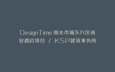 DesignTime:丽水市城东片区商业酒店项目 / KSP建筑事务所