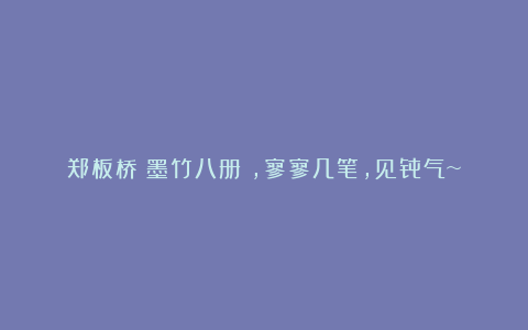 郑板桥《墨竹八册》,寥寥几笔,见骨气~