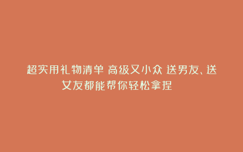 超实用礼物清单|高级又小众|送男友、送女友都能帮你轻松拿捏💝