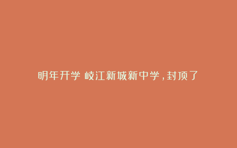 明年开学！岐江新城新中学，封顶了！