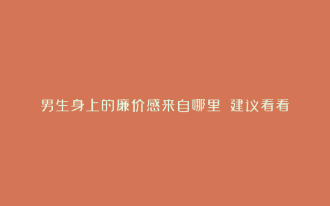 男生身上的廉价感来自哪里!(建议看看)