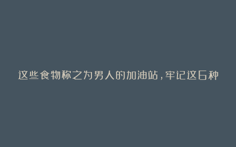 这些食物称之为男人的加油站，牢记这6种