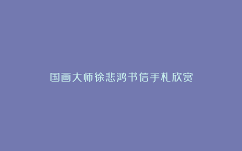 国画大师徐悲鸿书信手札欣赏