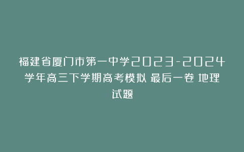 福建省厦门市第一中学2023-2024学年高三下学期高考模拟（最后一卷）地理试题