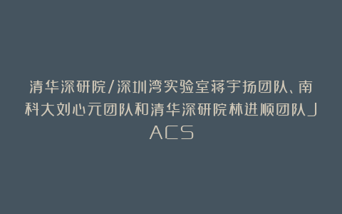 清华深研院/深圳湾实验室蒋宇扬团队、南科大刘心元团队和清华深研院林进顺团队JACS