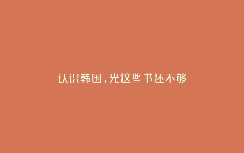 认识韩国，光这些书还不够