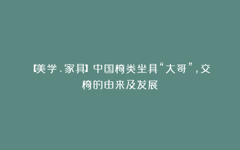 【美学.家具】中国椅类坐具“大哥”,交椅的由来及发展!