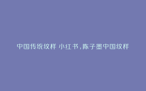 中国传统纹样(小红书,陈子墨中国纹样)