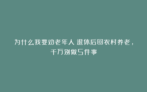 为什么我要劝老年人:退休后回农村养老,千万别做5件事