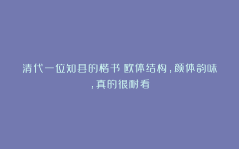 清代一位知县的楷书：欧体结构，颜体韵味，真的很耐看