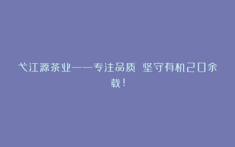 弋江源茶业——专注品质 坚守有机20余载!