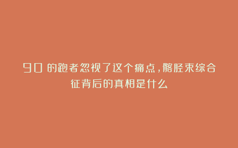 90%的跑者忽视了这个痛点,髂胫束综合征背后的真相是什么?