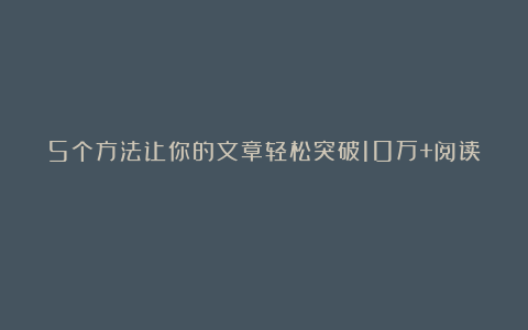 5个方法让你的文章轻松突破10万+阅读?
