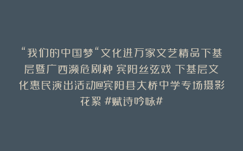 “我们的中国梦“文化进万家文艺精品下基层暨广西濒危剧种（宾阳丝弦戏）下基层文化惠民演出活动@宾阳县大桥中学专场摄影花絮（#赋诗吟咏#）