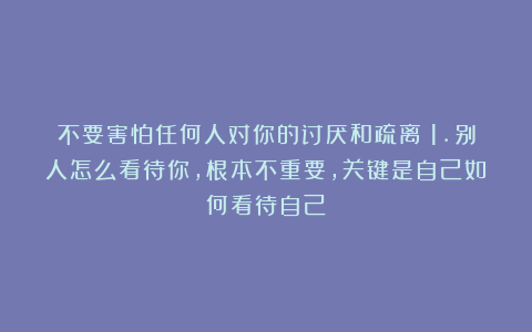 不要害怕任何人对你的讨厌和疏离:1.别人怎么看待你,根本不重要,关键是自己如何看待自己