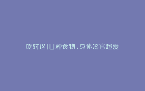 吃对这10种食物,身体器官超爱!