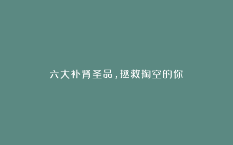 六大补肾圣品,拯救掏空的你!