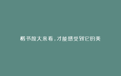 楷书放大来看,才能感受到它的美!