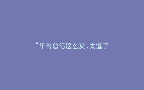 “年终总结这么发,太逗了!